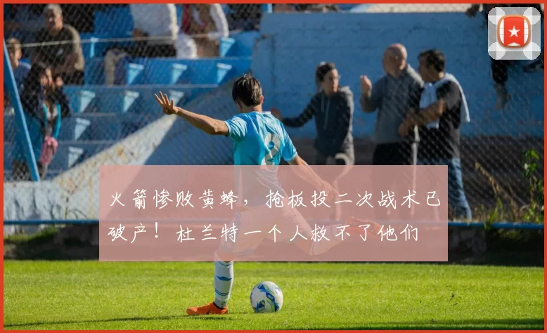 火箭惨败黄蜂，抢板投二次战术已破产！杜兰特一个人救不了他们